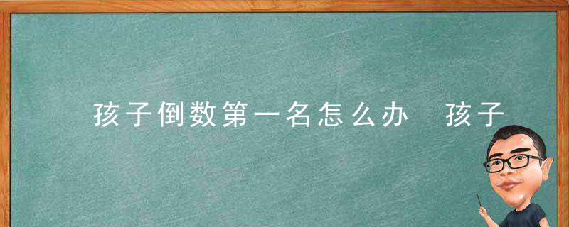 孩子倒数第一名怎么办 孩子成绩倒数第一如何教导